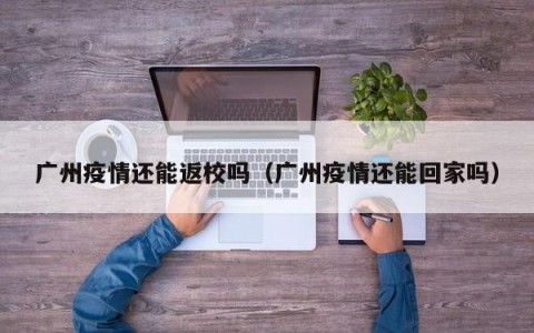 广州疫情还能返校吗（广州疫情还能回家吗）